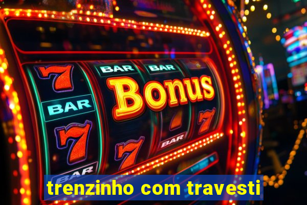 trenzinho com travesti